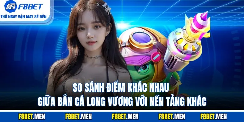 Bắn Cá Long Vương - Tổng Quan Luật Chơi & Các Cấp Độ 4 So sánh điểm khác nhau giữa bắn cá Long Vương với nền tảng khác